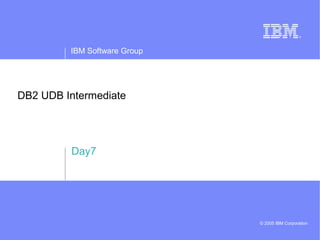 IBM Software Group
© 2005 IBM Corporation
DB2 UDB Intermediate
Day7
 
