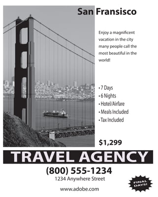San Fransisco
Enjoy a magnificent
vacation in the city
many people call the
most beautiful in the
world!
• 7 Days
• 6 Nights
• Hotel/Airfare
• Meals Included
•Tax Included
$1,299
TRAVEL AGENCY
(800) 555-1234
1234 Anywhere Street
www.adobe.com
FINAL
DAYS!
 
