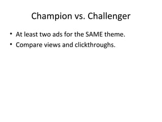 Champion vs. Challenger
• At least two ads for the SAME theme.
• Compare views and clickthroughs.
 