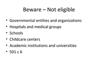 Beware – Not eligible
• Governmental entities and organizations
• Hospitals and medical groups
• Schools
• Childcare centers
• Academic institutions and universities
• 501 c 6
 