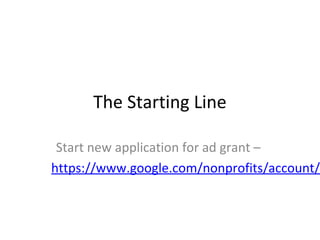The Starting Line
Start new application for ad grant –
https://www.google.com/nonprofits/account/s
 