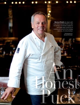231December13
Monica Pitrelli sits down with
Chef WOLFGANG PUCK to talk
Christmas, hometown traditions
and what type of bird he is
cooking at home for the holiday
(and no, it’s not a turkey).
Puck
AnHonest
Puck
AnHonest
Photography by
Michael Bernabe
 