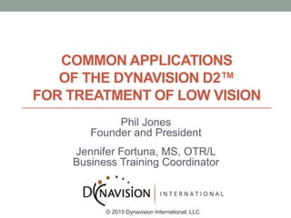 COMMON APPLICATIONS
OF THE DYNAVISION D2™
FOR TREATMENT OF LOW VISION
Phil Jones
Founder and President
Jennifer Fortuna, MS, OTR/L
Business Training Coordinator
© 2015 Dynavision International, LLC
 