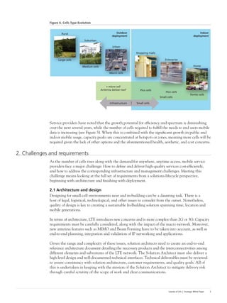 Islands of Life | Strategic White Paper 5
Figure 6. Cells Type Evolution
Service providers have noted that the growth potential for efficiency and spectrum is diminishing
over the next several years, while the number of cells required to fulfill the needs to end users mobile
data is increasing (see Figure 5). When this is combined with the significant growth in public and
indoor mobile usage, capacity peaks are concentrated at hotspots or zones, meaning more cells will be
required given the lack of other options and the aforementioned health, aesthetic, and cost concerns.
2. Challenges and requirements
As the number of cells rises along with the demand for anywhere, anytime access, mobile service
providers face a major challenge: How to define and deliver high-quality services cost-efficiently,
and how to address the corresponding infrastructure and management challenges. Meeting this
challenge means looking at the full set of requirements from a solutions-lifecycle perspective,
beginning with architecture and finishing with deployment.
2.1 Architecture and design
Designing for small-cell environments near and in-building can be a daunting task. There is a
host of legal, logistical, technological, and other issues to consider from the outset. Nonetheless,
quality of design is key to creating a sustainable In-Building solution spanning time, location and
mobile generations.
In terms of architecture, LTE introduces new concerns and is more complex than 2G or 3G. Capacity
requirements must be carefully considered, along with the impact of the macro network. Moreover,
new antenna features such as MIMO and Beam Forming have to be taken into account, as well as
end-to-end planning, integration and validation of IP networking and applications.
Given the range and complexity of these issues, solution architects need to create an end-to-end
reference architecture document detailing the necessary products and the interconnectivities among
different elements and subsystems of the LTE network. The Solution Architect must also deliver a
high-level design and well-documented technical interfaces. Technical deliverables must be reviewed
to assure consistency with solution architecture, customer requirements, and quality goals. All of
this is undertaken in keeping with the mission of the Solution Architect to mitigate delivery risk
through careful scrutiny of the scope of work and clear communications.
Outdoor
deployment
Indoor
deployment
Rural
Suburban
Urban
Shopping malls
Pico cells
+ micro cell
Antenna below roof
Enterprise
Pico cells
Small cells
Home
Femto cells
Small cellsInfrastructure
Large cells
Medium cells
Macro cells
 
