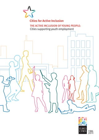 The active inclusion of young people: cities supporting youth employment - 1




THE ACTIVE INCLUSION OF YOUNG PEOPLE:
Cities supporting youth employment
 