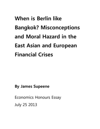 When is Berlin like
Bangkok? Misconceptions
and Moral Hazard in the
East Asian and European
Financial Crises
By James Supeene
Economics Honours Essay
July 25 2013
 