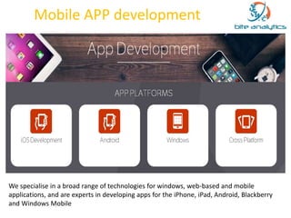 Mobile APP development 
We specialise in a broad range of technologies for windows, web-based and mobile 
applications, and are experts in developing apps for the iPhone, iPad, Android, Blackberry 
and Windows Mobile 
 