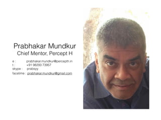 Prabhakar Mundkur
Chief Mentor, Percept H
e : prabhakar.mundkur@percepth.in
t : +91 98200 73957
skype : prabsyy
facetime : prabhakar.mundkur@gmail.com
 