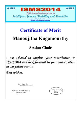 Certificate of Merit
Manoujitha Kugamourthy
Session Chair
I am Pleased to confirm your contribution to
ISMS2014 and look forward to your participation
in our future events.
Best wishes.
Professor David Al-Dabass
General Chair
 