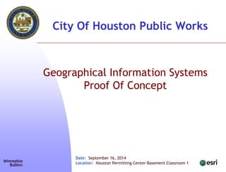 Geographical Information Systems
Proof Of Concept
City Of Houston Public Works
Date: September 16, 2014
Location: Houston Permitting Center Basement Classroom 1
 