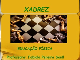 XADREZ
EDUCAÇÃO FÍSICA
Professora: Fabiola Pereira Seidl
 