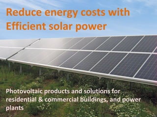 Reduce energy costs with
Efficient solar power
Photovoltaic products and solutions for
residential & commercial buildings, and power
plants
 