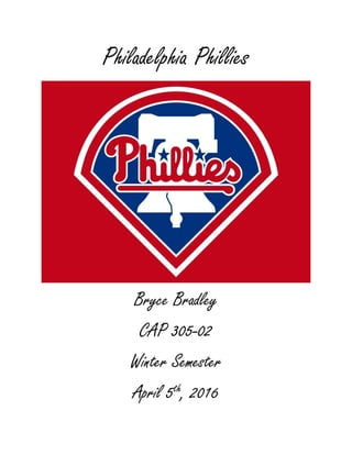 Philadelphia Phillies
Bryce Bradley
CAP 305-02
Winter Semester
April 5th, 2016
 