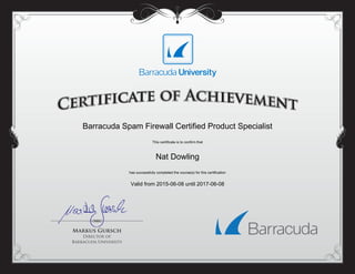 Barracuda Spam Firewall Certified Product Specialist
This certificate is to confirm that
Nat Dowling
has successfully completed the course(s) for this certification
Valid from 2015-06-08 until 2017-06-08
Powered by TCPDF (www.tcpdf.org)
 