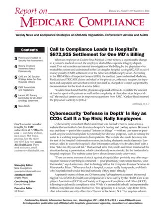 Published by Atlantic Information Services, Inc., Washington, DC • 800-521-4323 • www.AISHealth.com
An independent publication not affiliated with hospitals, government agencies, consultants or associations
3 Preliminary Checklist for
Security Risk Assessment
4 Raising Employee
Awareness About
Cybersecurity
5 CMS and OIG Scrutiny
Of Wage Index Can Cost
Hospitals Millions
6 CMS Transmittals
And Regulations
6 Lack of MD Training
Contributes to $34.69M
Oncology Settlement
8 News Briefs
Contents
Cybersecurity ‘Defense in Depth’ Is Key as
CCOs Call It a Top Risk; Rally Employees
Cybersecurity consultant Mark Lanterman was floored when he came across a
website that controlled a San Francisco hospital’s heating and cooling system. Because it
was out there — part of the vaunted “Internet of things” — with no user name or pass-
word, anyone could manipulate it, potentially for devious purposes, such as turning the
water to a scalding temperature to burn patients. The website also could be a way into
the rest of the hospital’s information system, including electronic medical records. Lan-
terman called to warn the hospital’s chief information officer, who brushed it off with a
terse “take me off your call list.” That seemed to be that, until Lanterman mentioned the
situation during a presentation, which coincidentally was attended by the husband of a
hospital employee. The website came down almost immediately afterwards.
“There are more avenues of attack against a hospital than probably any other orga-
nization because everything is connected — your pharmacy, your patient records, your
thermostat,” says Lanterman, chief technology officer for Computer Forensic Services in
Minnetonka, Minn. “When you hack a hospital, you can really hurt people, and that’s
why hospitals need to take this stuff seriously if they aren’t already.”
Apparently many of them are. Cybersecurity/cybercrime was named the second
biggest risk for 2016 by health care companies in a new survey by the Health Care Com-
pliance Association (HCCA) and Society of Corporate Compliance and Ethics (SCCE),
following social media compliance risks. While it’s impossible to build an impenetrable
fortress, hospitals can make themselves “less appealing to a hacker,” says Rolin Peets,
chief information security officer for c1Secure in Rochester, N.Y. That requires educat-
Call to Compliance Leads to Hospital’s
$872,925 Settlement for One MD’s Billing
When an employee at Cedars-Sinai Medical Center noticed a questionable change
in a patient’s medical record, the employee alerted the corporate integrity depart-
ment. That set in motion an internal investigation of the billing by the physician who
treated the patient and culminated in the Los Angeles hospital paying $872,925 in a civil
money penalty (CMP) settlement over the behavior of that one physician. According
to the HHS Office of Inspector General (OIG), the medical center submitted Medicare,
Medicaid and TRICARE claims on behalf of the physician, a thoracic surgeon, for inpa-
tient and outpatient services that weren’t provided as charged or weren’t supported by
documentation for the level of service billed.
“Cedars-Sinai found that the physician appeared at times to overstate the amount
of time he spent with patients as well as the complexity of clinical services he provid-
ed,” the medical center says in response to questions from RMC. “Cedars-Sinai reported
the physician’s activity to [OIG].”
continued on p. 7
Volume 25, Number 10 • March 14, 2016
Managing Editor
Nina Youngstrom
nyoungstrom@aishealth.com
Assistant Editor
Angela Maas
Contributing Editor
Francie Fernald
Executive Editor
Jill Brown
Weekly News and Compliance Strategies on CMS/OIG Regulations, Enforcement Actions and Audits
Don’t miss the valuable
benefits for RMC
subscribers at AISHealth.
com — searchable archives,
back issues, Hot Topics,
postings from the editor,
and more. Log in at www.
AISHealth.com. If you
need assistance, email
customerserv@aishealth.com.
 