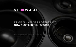 THE NEW AGE OF DOING SHOW BUSINESS WITH SHOW4ME
ERASE ALL MEMORIES OF THE PAST
NOW YOU’RE IN THE FUTURE!
www.show4me.com
 