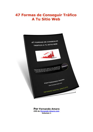47 Formas de Conseguir Tráfico
       A Tu Sitio Web




        Por Fernando Amaro
        CEO de Fernando-Amaro.com
                 Volumen 1
 