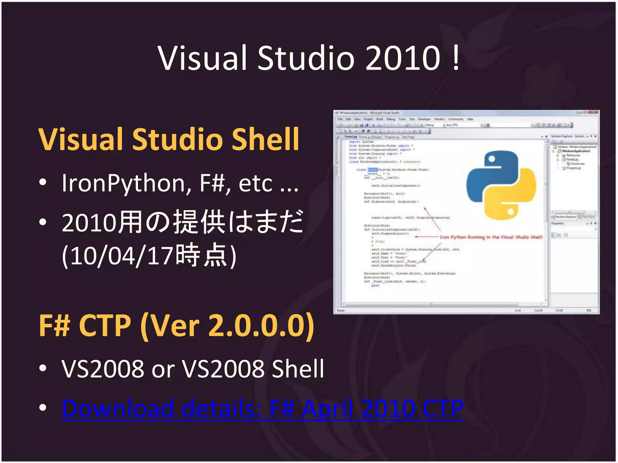 Visual Studio 2010 !

Visual Studio Shell
• IronPython, F#, etc ...
• 2010用の提供はまだ
  (10/04/17時点)

F# CTP (Ver 2.0.0.0)
• VS2008 or VS2008 Shell
• Download details: F# April 2010 CTP
 