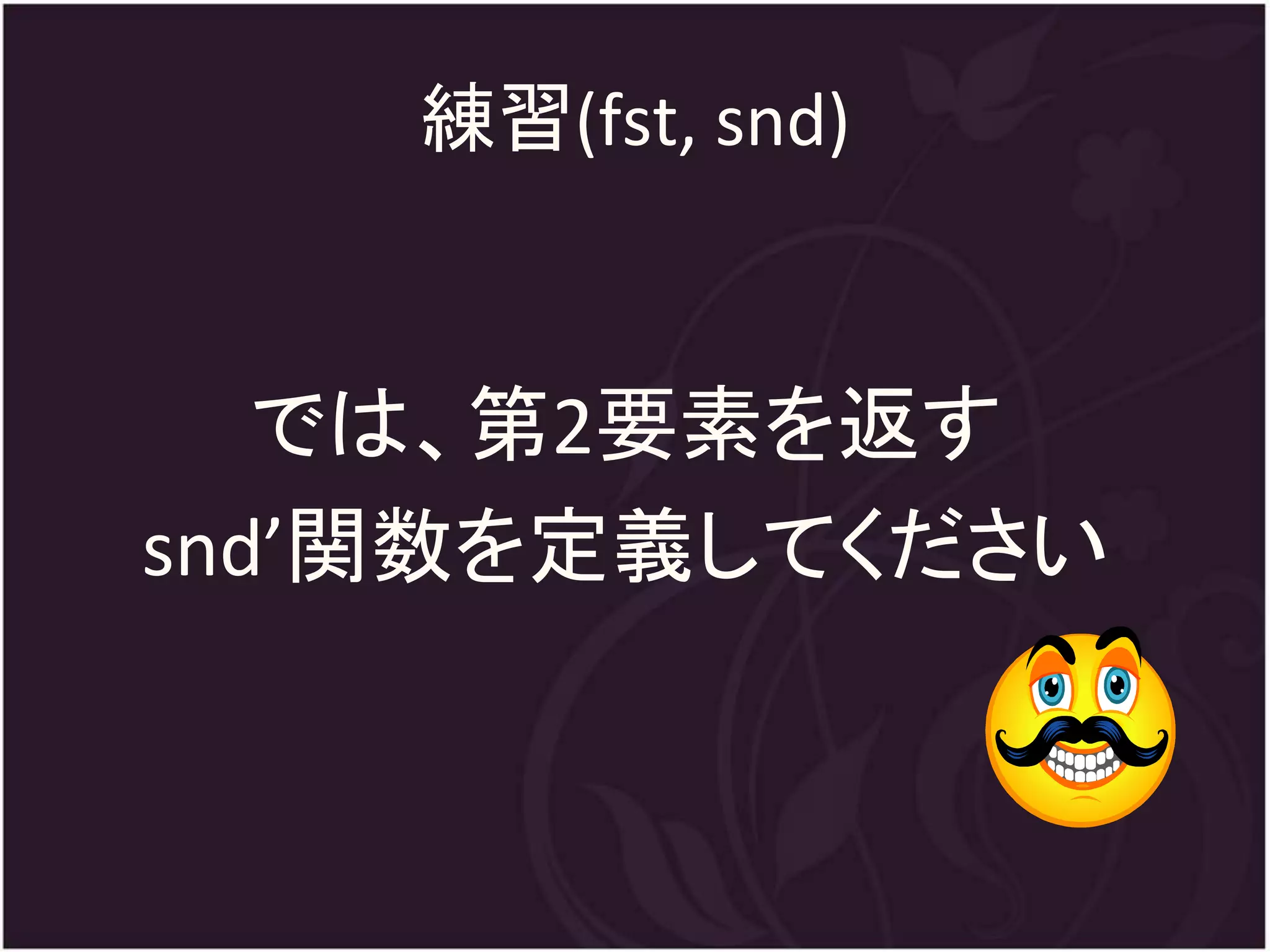練習(fst, snd)


   では、第2要素を返す
snd’関数を定義してください
 
