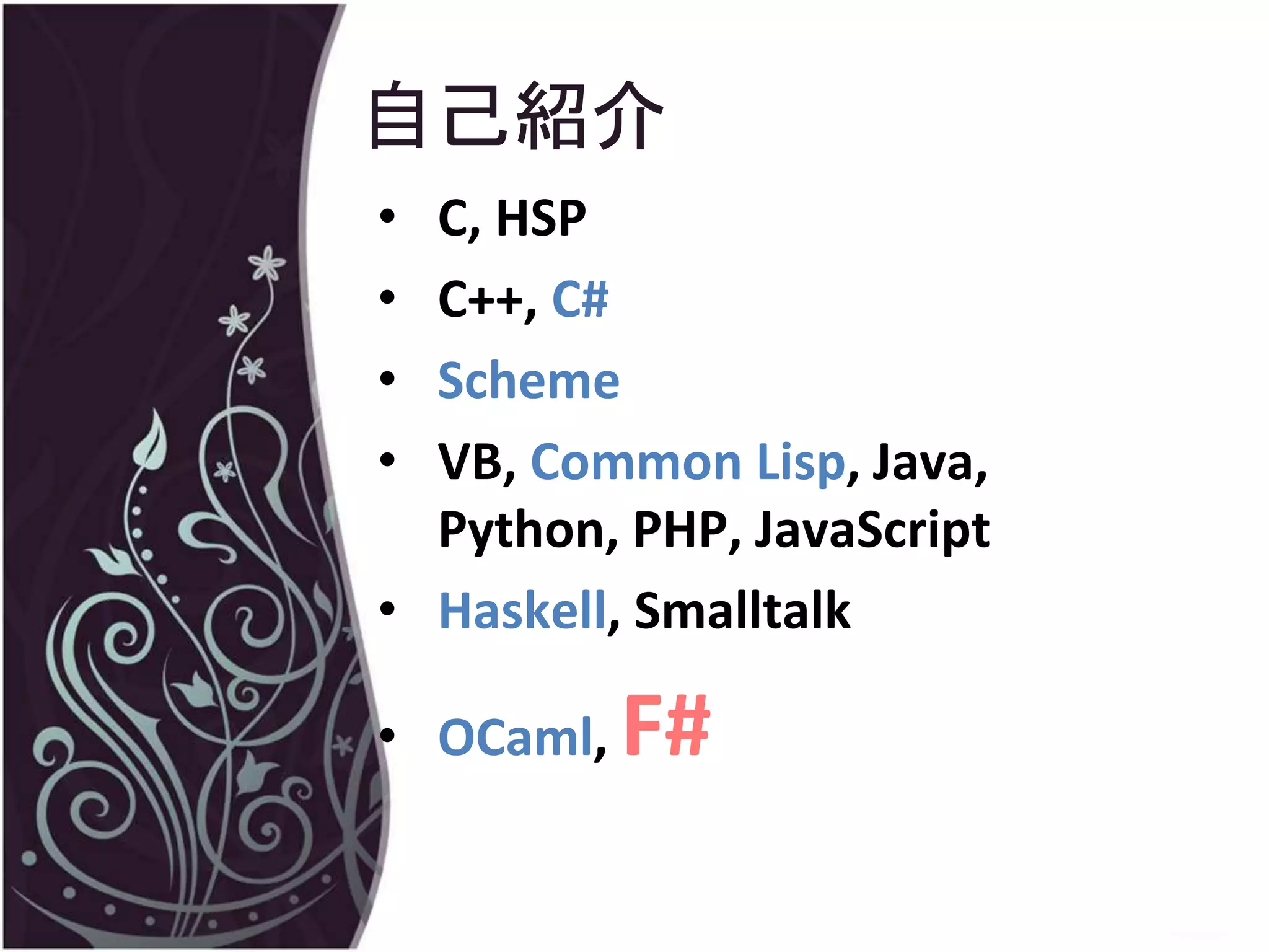 自己紹介
• C, HSP
• C++, C#
• Scheme
• VB, Common Lisp, Java,
  Python, PHP, JavaScript
• Haskell, Smalltalk

• OCaml,   F#
 