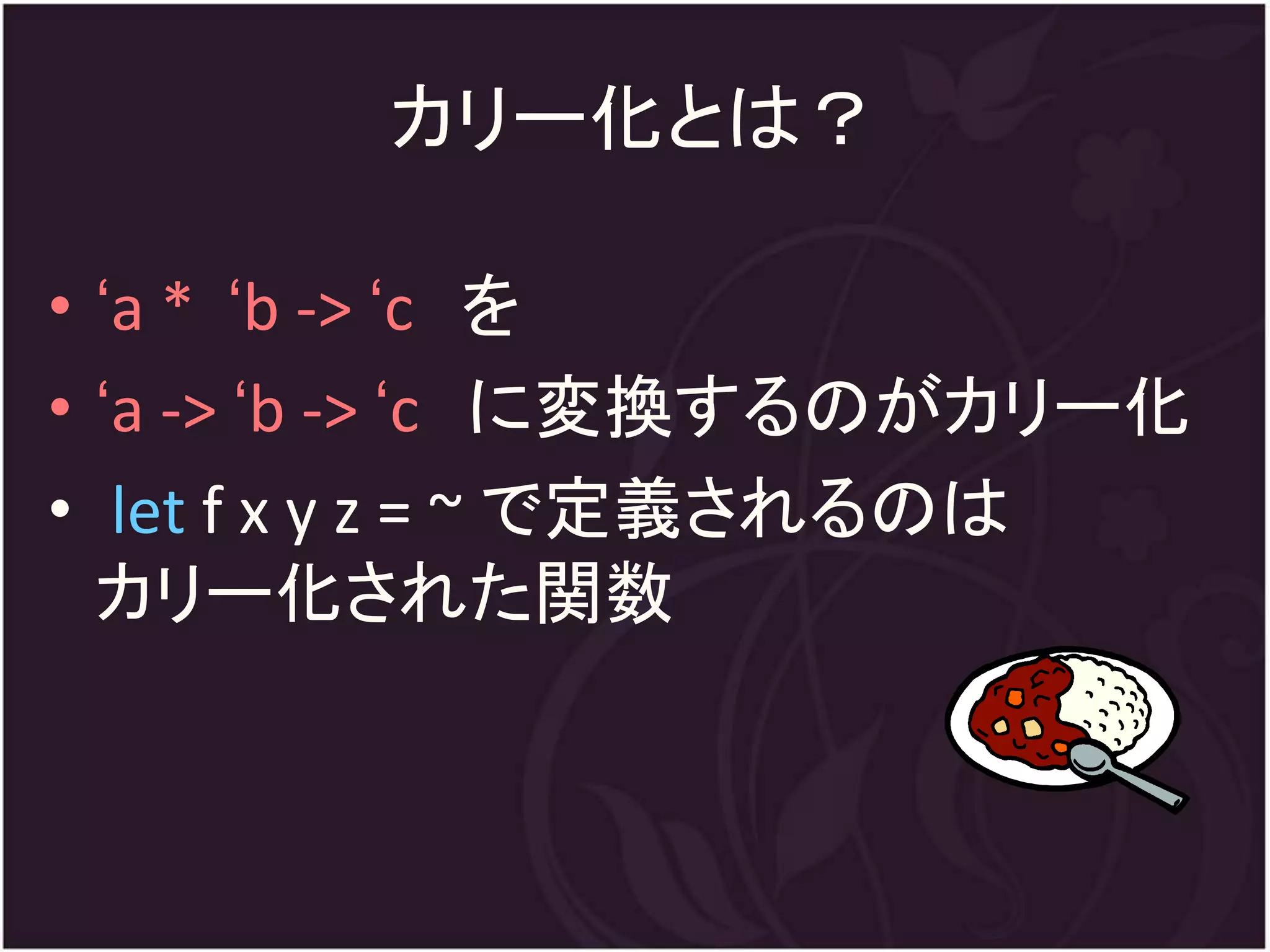 カリー化とは？

• ‘a * ‘b -> ‘c を
• ‘a -> ‘b -> ‘c に変換するのがカリー化
• let f x y z = ~ で定義されるのは
  カリー化された関数
 