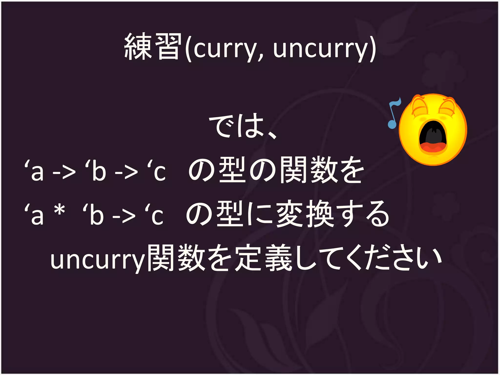 練習(curry, uncurry)

                では、
‘a -> ‘b -> ‘c の型の関数を
‘a * ‘b -> ‘c の型に変換する
   uncurry関数を定義してください
 
