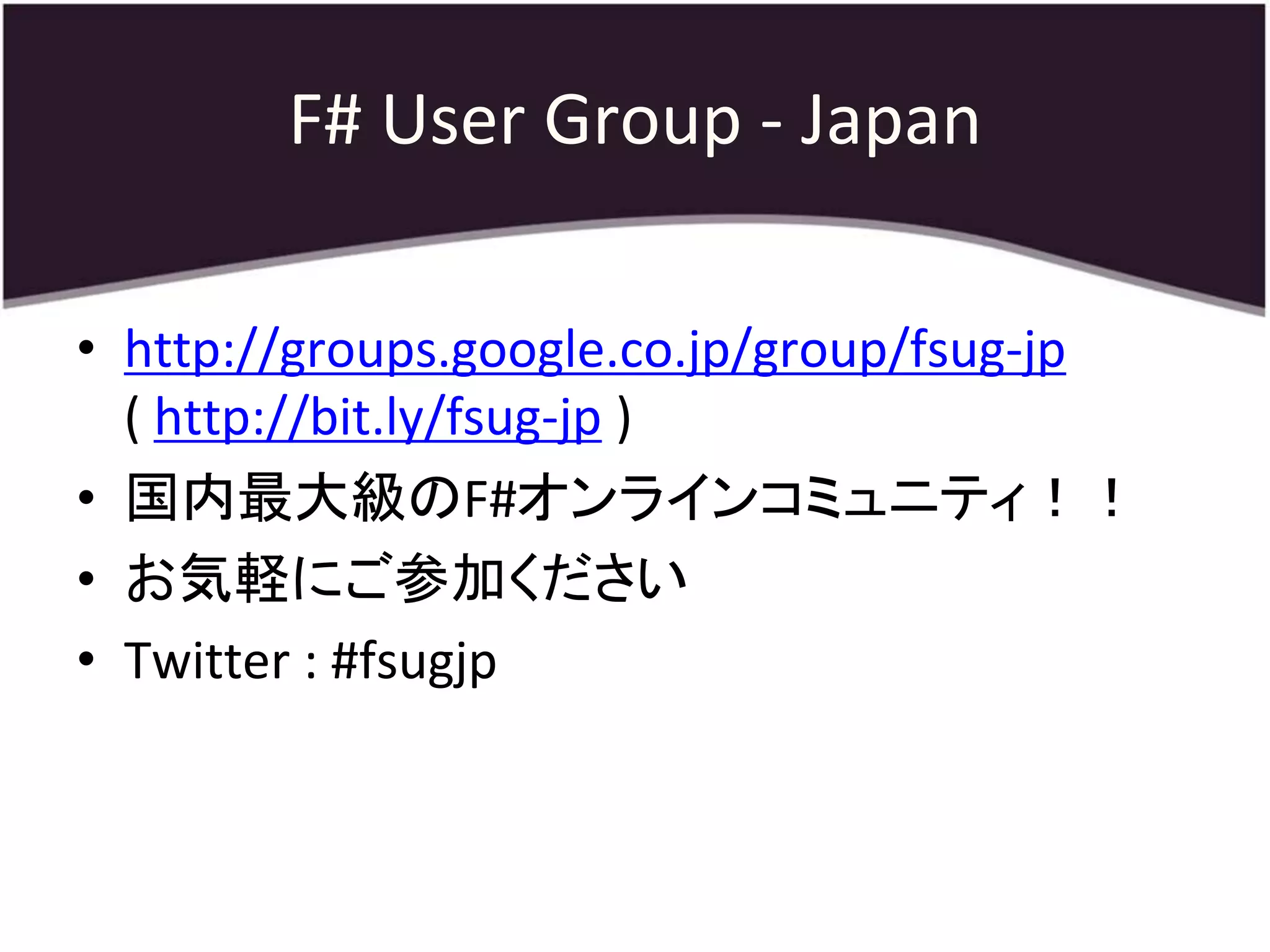 F# User Group - Japan

• http://groups.google.co.jp/group/fsug-jp
  ( http://bit.ly/fsug-jp )
• 国内最大級のF#オンラインコミュニティ！！
• お気軽にご参加ください
• Twitter : #fsugjp
 