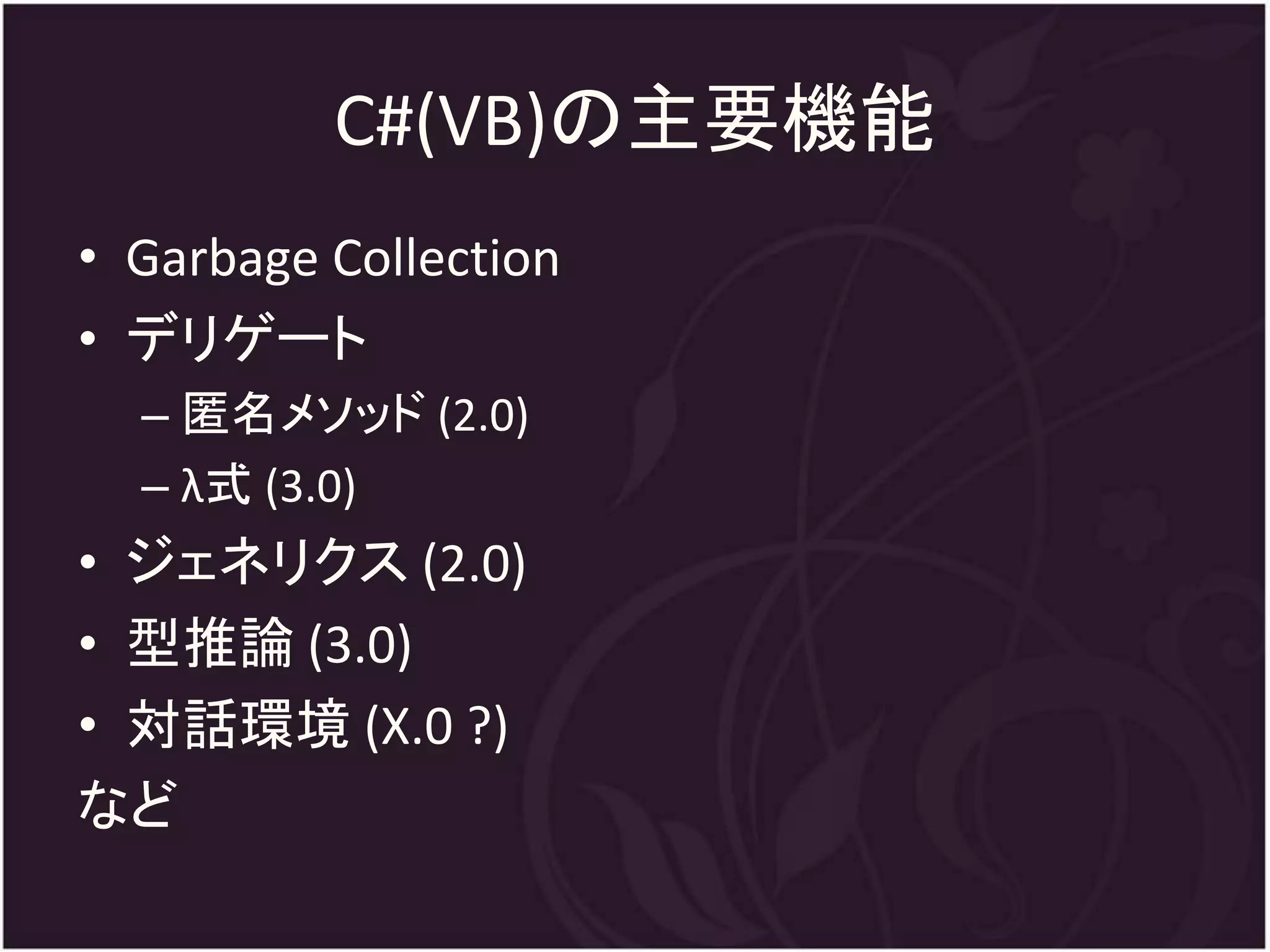 C#(VB)の主要機能
• Garbage Collection
• デリゲート
  – 匿名メソッド (2.0)
  – λ式 (3.0)
• ジェネリクス (2.0)
• 型推論 (3.0)
• 対話環境 (X.0 ?)
など
 