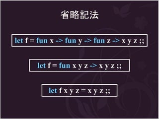 省略記法

let f = fun x -> fun y -> fun z -> x y z ;;


       let f = fun x y z -> x y z ;;


           let f x y z = x y z ;;
 