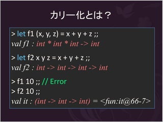 カリー化とは？
> let f1 (x, y, z) = x + y + z ;;
val f1 : int * int * int -> int
> let f2 x y z = x + y + z ;;
val f2 : int -> int -> int -> int
> f1 10 ;; // Error
> f2 10 ;;
val it : (int -> int -> int) = <fun:it@66-7>
 
