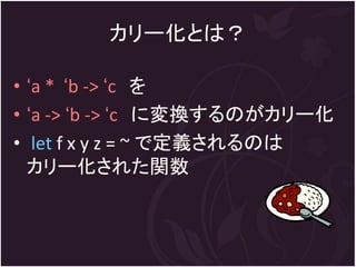 カリー化とは？

• ‘a * ‘b -> ‘c を
• ‘a -> ‘b -> ‘c に変換するのがカリー化
• let f x y z = ~ で定義されるのは
  カリー化された関数
 