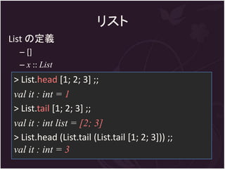 リスト
List の定義
 – []
 – x :: List
> List.head [1; 2; 3] ;;
val it : int = 1
> List.tail [1; 2; 3] ;;
val it : int list = [2; 3]
> List.head (List.tail (List.tail [1; 2; 3])) ;;
val it : int = 3
 