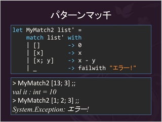 パターンマッ千
let MyMatch2 list' =
    match list' with
    | []        -> 0
    | [x]       -> x
    | [x; y]    -> x - y
    | _         -> failwith "エラー!"

> MyMatch2 [13; 3] ;;
val it : int = 10
> MyMatch2 [1; 2; 3] ;;
System.Exception: エラー!
 