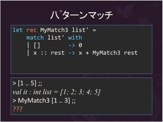 八ﾟターンマッチ
let rec MyMatch3 list' =
    match list' with
    | []        -> 0
    | x :: rest -> x + MyMatch3 rest



> [1 .. 5] ;;
val it : int list = [1; 2; 3; 4; 5]
> MyMatch3 [1 .. 3] ;;
???
 