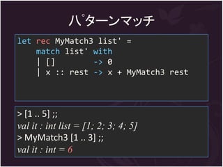 八ﾟターンマッチ
let rec MyMatch3 list' =
    match list' with
    | []        -> 0
    | x :: rest -> x + MyMatch3 rest



> [1 .. 5] ;;
val it : int list = [1; 2; 3; 4; 5]
> MyMatch3 [1 .. 3] ;;
val it : int = 6
 