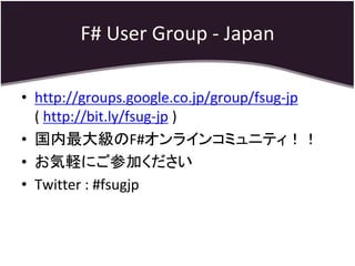 F# User Group - Japan

• http://groups.google.co.jp/group/fsug-jp
  ( http://bit.ly/fsug-jp )
• 国内最大級のF#オンラインコミュニティ！！
• お気軽にご参加ください
• Twitter : #fsugjp
 