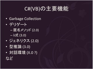 C#(VB)の主要機能
• Garbage Collection
• デリゲート
  – 匿名メソッド (2.0)
  – λ式 (3.0)
• ジェネリクス (2.0)
• 型推論 (3.0)
• 対話環境 (X.0 ?)
など
 