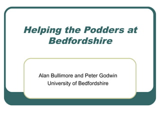 Helping the Podders at
Bedfordshire
Alan Bullimore and Peter Godwin
University of Bedfordshire
 