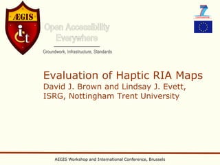 Evaluation of Haptic RIA Maps
David J. Brown and Lindsay J. Evett,
ISRG, Nottingham Trent University




  AEGIS Workshop and International Conference, Brussels
 