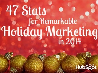 47 Stats 
for Remarkable 
Holiday Marketing 
in 2014 
 