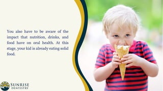 You also have to be aware of the
impact that nutrition, drinks, and
food have on oral health. At this
stage, your kid is already eating solid
food.
 