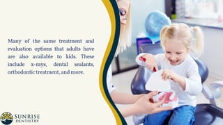 Many of the same treatment and
evaluation options that adults have
are also available to kids. These
include x-rays, dental sealants,
orthodontictreatment,andmore.
 