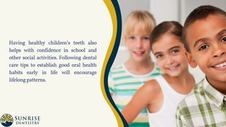 Having healthy children’s teeth also
helps with confidence in school and
other social activities. Following dental
care tips to establish good oral health
habits early in life will encourage
lifelongpatterns.
 