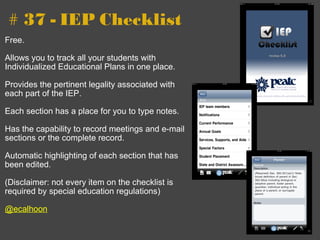 # 37 - IEP Checklist Free. Allows you to track all your students with Individualized Educational Plans in one place. Provides the pertinent legality associated with each part of the IEP. Each section has a place for you to type notes. Has the capability to record meetings and e-mail sections or the complete record. Automatic highlighting of each section that has been edited. (Disclaimer: not every item on the checklist is required by special education regulations) @ecalhoon 