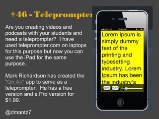 #46 - Teleprompter Are you creating videos and podcasts with your students and need a teleprompter?  I have used teleprompter.com on laptops for this purpose but now you can use the iPad for the same purpose.   Mark Richardson has created the  "On Air"  app to serve as a teleprompter.  He has a free version and a Pro version for $1.99. @dmantz7 