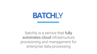 Batchly is a service that fully
automates cloud infrastructure
provisioning and management for
enterprise data processing
 