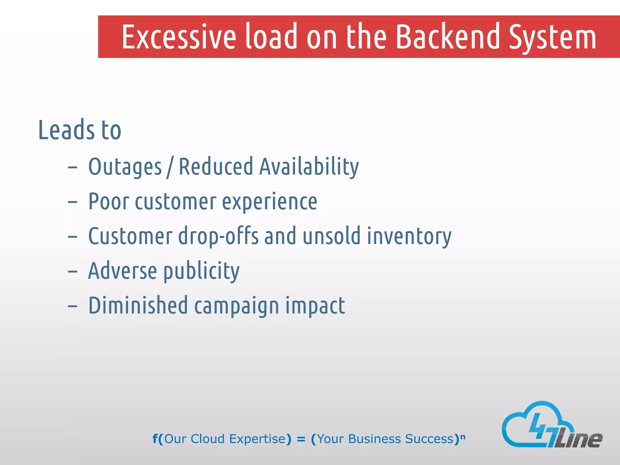 Excessive load on the Backend System
Leads to
–
–
–
–
–

Outages / Reduced Availability
Poor customer experience
Customer drop-offs and unsold inventory
Adverse publicity
Diminished campaign impact

f(Our Cloud Expertise) = (Your Business Success)n

 