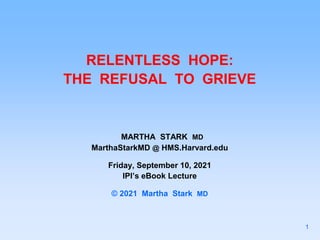RELENTLESS HOPE:
THE REFUSAL TO GRIEVE
MARTHA STARK MD
MarthaStarkMD @ HMS.Harvard.edu
Friday, September 10, 2021
IPI’s eBook Lecture
© 2021 Martha Stark MD
1
 