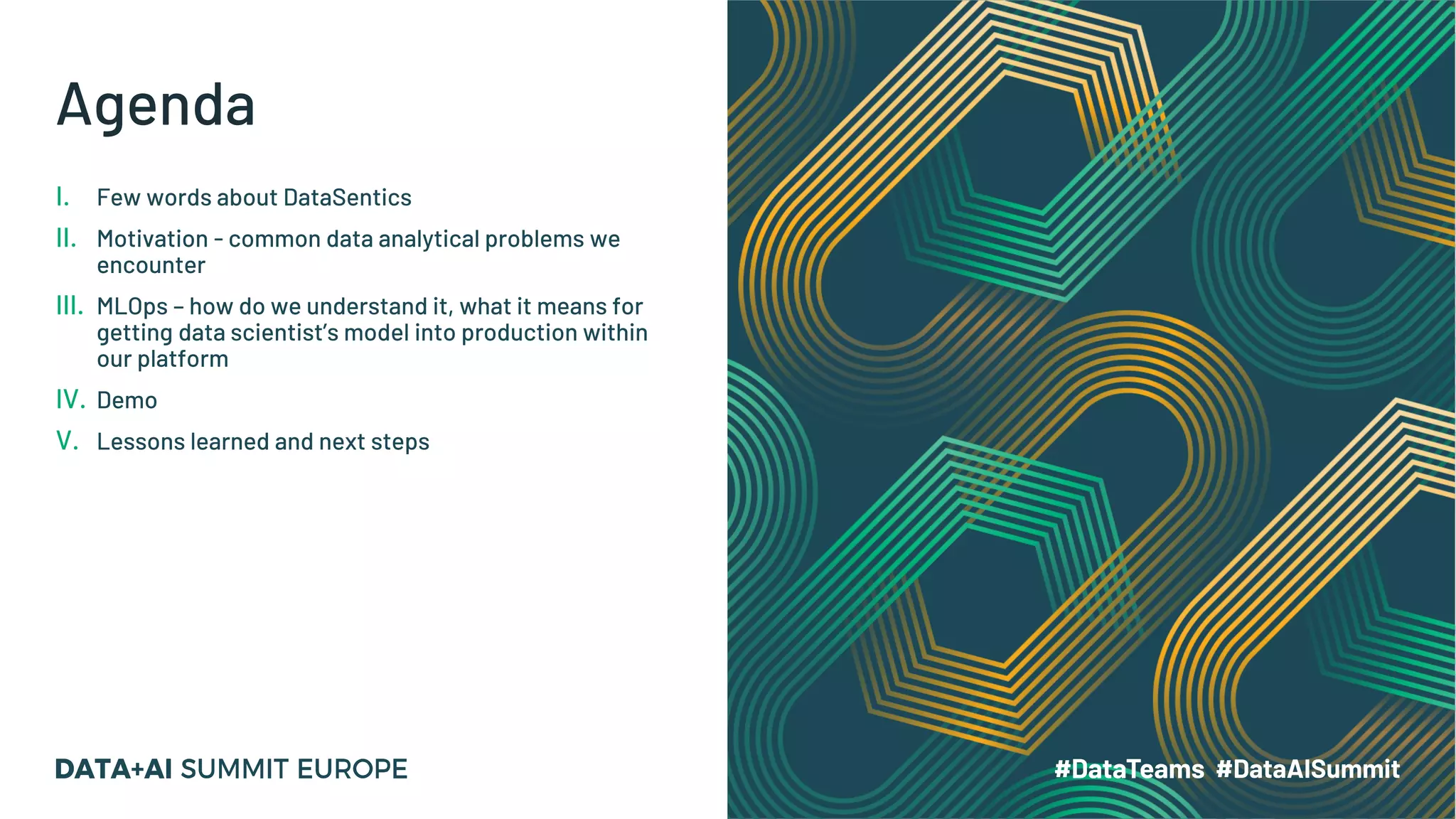 Agenda
I. Few words about DataSentics
II. Motivation - common data analytical problems we
encounter
III. MLOps – how do we understand it, what it means for
getting data scientist’s model into production within
our platform
IV. Demo
V. Lessons learned and next steps
 