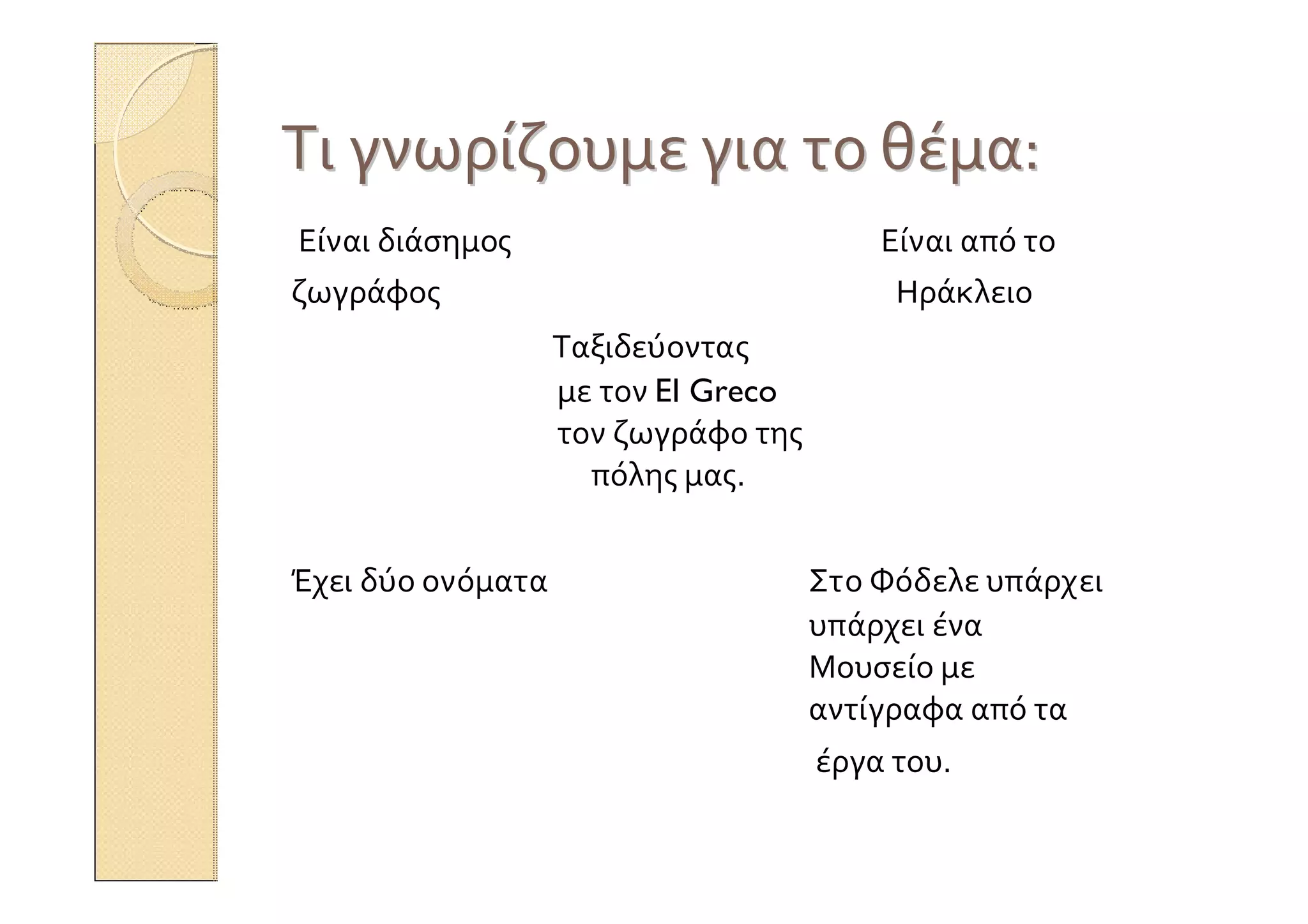 ΤιΤι γνωρίζουμεγνωρίζουμε γιαγια τοτο θέμαθέμα::
Είναι διάσημος Είναι από το
ζωγράφος Ηράκλειο
Ταξιδεύοντας
με τον El Greco
τον ζωγράφο της
πόλης μας.
Έχει δύο ονόματα Στο Φόδελε υπάρχει
υπάρχει ένα
Μουσείο με
αντίγραφα από τα
έργα του.
 